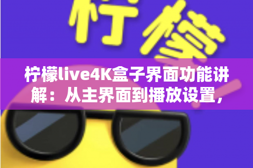 柠檬live4K盒子界面功能讲解：从主界面到播放设置，一文带您全面掌握所有操作细节与实用功能