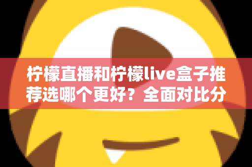 柠檬直播和柠檬live盒子推荐选哪个更好?全面对比分析与选购指南 柠檬直播和柠檬live盒子推荐选哪个更好?全面对比分析与选购指南