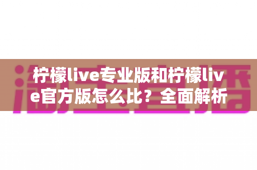 柠檬live专业版和柠檬live官方版怎么比？全面解析两大版本差异与选择指南