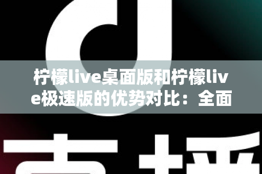 柠檬live桌面版和柠檬live极速版的优势对比：全面解析助你选对直播利器