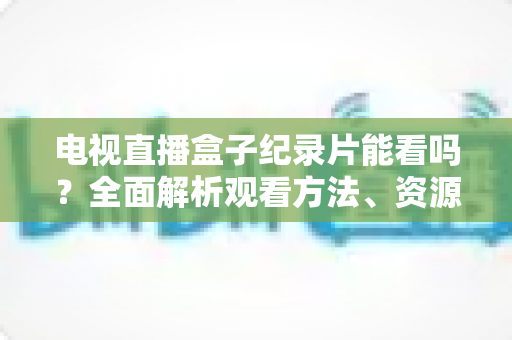 电视直播盒子纪录片能看吗?全面解析观看方法、资源推荐与常见问题 电视直播盒子纪录片能看吗?全面解析观看方法、资源推荐与常见问题