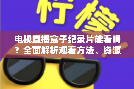 电视直播盒子纪录片能看吗?全面解析观看方法、资源推荐与常见问题 电视直播盒子纪录片能看吗?全面解析观看方法、资源推荐与常见问题