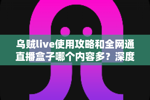 乌贼live使用攻略和全网通直播盒子哪个内容多?深度解析两大观影利器的资源差异与实用选择指南 乌贼live使用攻略和全网通直播盒子哪个内容多?深度解析两大观影利器的资源差异与实用选择指南