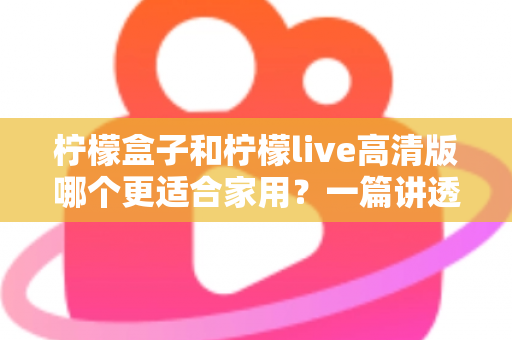 柠檬盒子和柠檬live高清版哪个更适合家用？一篇讲透画质、操作、性价比的家用选购指南