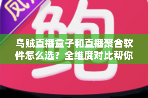 乌贼直播盒子和直播聚合软件怎么选？全维度对比帮你找到最适合的追播方案