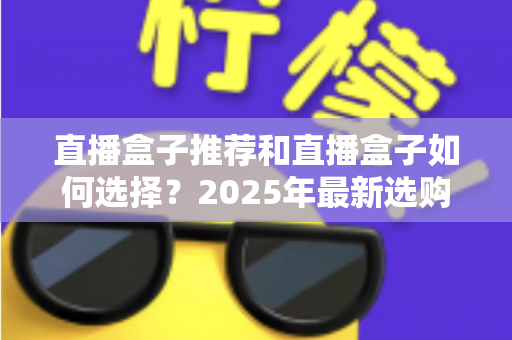 直播盒子推荐和直播盒子如何选择？2025年最新选购全攻略与避坑指南