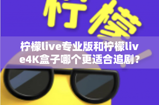 柠檬live专业版和柠檬live4K盒子哪个更适合追剧？全方位深度对比帮你选对追剧神器