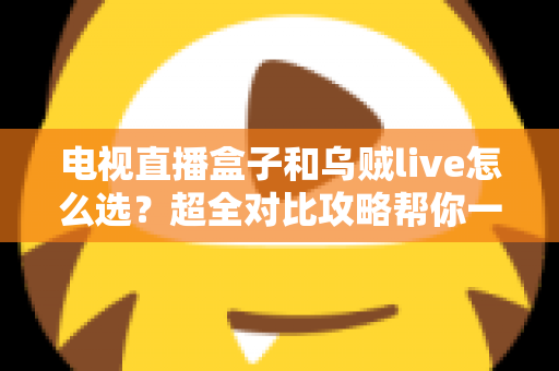 电视直播盒子和乌贼live怎么选？超全对比攻略帮你一次搞懂，看直播不再纠结！