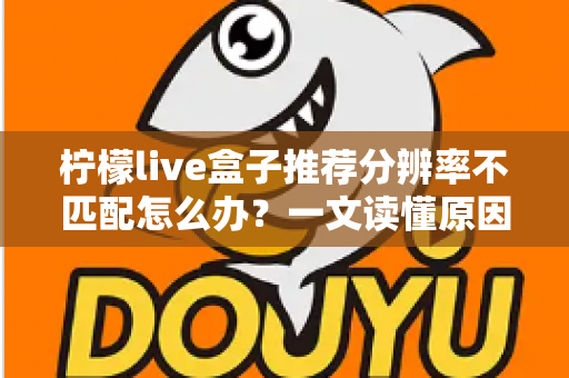 柠檬live盒子推荐分辨率不匹配怎么办？一文读懂原因与解决方法，轻松恢复高清观影体验
