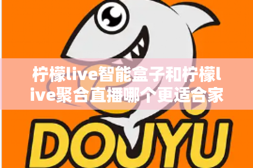 柠檬live智能盒子和柠檬live聚合直播哪个更适合家用？家庭观影方案全面对比指南