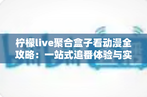 柠檬live聚合盒子看动漫全攻略：一站式追番体验与实用指南