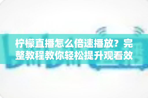 柠檬直播怎么倍速播放？完整教程教你轻松提升观看效率，回放追剧快人一步