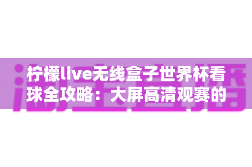 柠檬live无线盒子世界杯看球全攻略：大屏高清观赛的终极指南