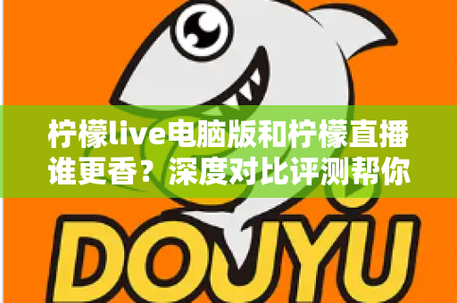 柠檬live电脑版和柠檬直播谁更香?深度对比评测帮你找到最适合的追播方式 柠檬live电脑版和柠檬直播谁更香?深度对比评测帮你找到最适合的追播方式