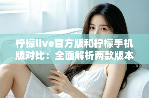 柠檬live官方版和柠檬手机版对比：全面解析两款版本的差异与选择指南
