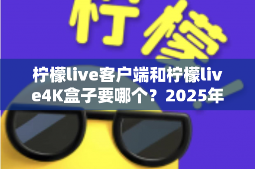 柠檬live客户端和柠檬live4K盒子要哪个?2025年最全选购指南帮你做出明智决定 柠檬live客户端和柠檬live4K盒子要哪个?2025年最全选购指南帮你做出明智决定