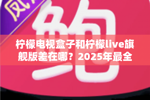 柠檬电视盒子和柠檬live旗舰版差在哪？2025年最全对比选购指南，一文看懂两大热门电视盒子核心区别