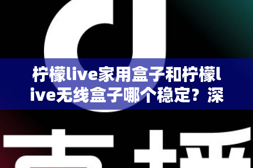 柠檬live家用盒子和柠檬live无线盒子哪个稳定？深度对比解析与选购全攻略