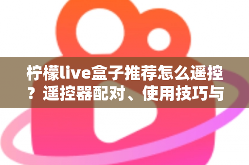 柠檬live盒子推荐怎么遥控？遥控器配对、使用技巧与选购避坑一站式指南