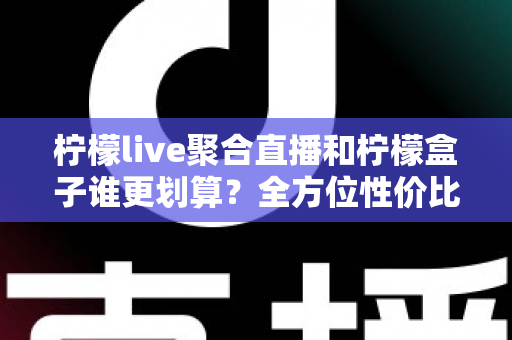 柠檬live聚合直播和柠檬盒子谁更划算?全方位性价比对比指南,帮你花对每一分钱 柠檬live聚合直播和柠檬盒子谁更划算?全方位性价比对比指南,帮你花对每一分钱