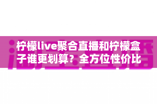 柠檬live聚合直播和柠檬盒子谁更划算?全方位性价比对比指南,帮你花对每一分钱 柠檬live聚合直播和柠檬盒子谁更划算?全方位性价比对比指南,帮你花对每一分钱