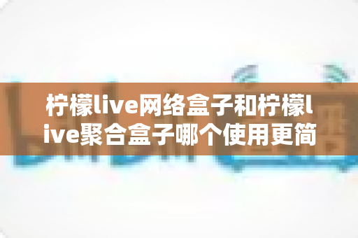 柠檬live网络盒子和柠檬live聚合盒子哪个使用更简单?一篇文章帮你彻底搞懂两款盒子的上手难度与选购指南 柠檬live网络盒子和柠檬live聚合盒子哪个使用更简单?一篇文章帮你彻底搞懂两款盒子的上手难度与选购指南