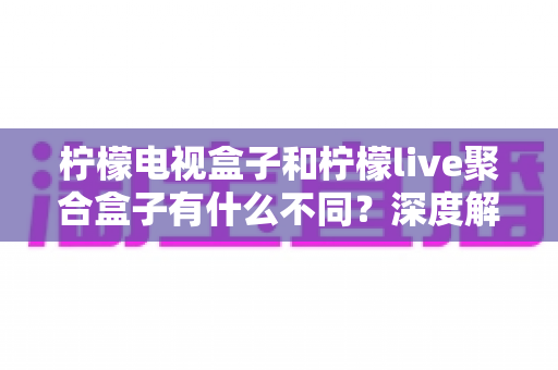 柠檬电视盒子和柠檬live聚合盒子有什么不同?深度解析两者核心差异与选购全攻略 柠檬电视盒子和柠檬live聚合盒子有什么不同?深度解析两者核心差异与选购全攻略