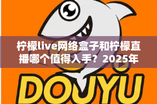 柠檬live网络盒子和柠檬直播哪个值得入手？2025年最全对比选购指南一次讲透