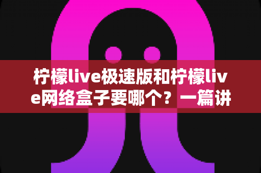 柠檬live极速版和柠檬live网络盒子要哪个?一篇讲透两者区别与选择指南的实用文章 柠檬live极速版和柠檬live网络盒子要哪个?一篇讲透两者区别与选择指南的实用文章