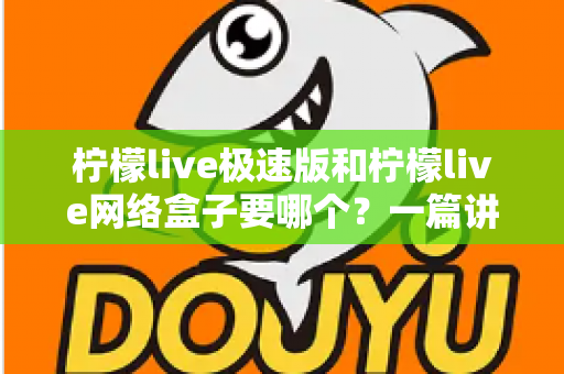 柠檬live极速版和柠檬live网络盒子要哪个?一篇讲透两者区别与选择指南的实用文章 柠檬live极速版和柠檬live网络盒子要哪个?一篇讲透两者区别与选择指南的实用文章