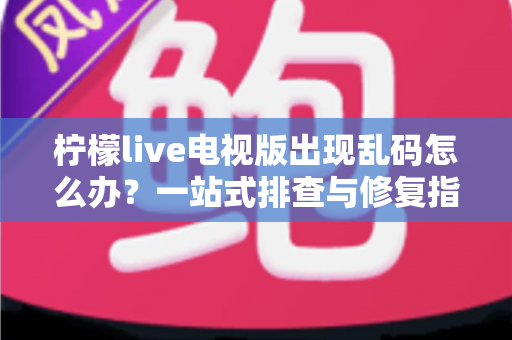 柠檬live电视版出现乱码怎么办？一站式排查与修复指南帮你快速恢复观看体验