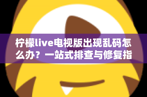 柠檬live电视版出现乱码怎么办？一站式排查与修复指南帮你快速恢复观看体验