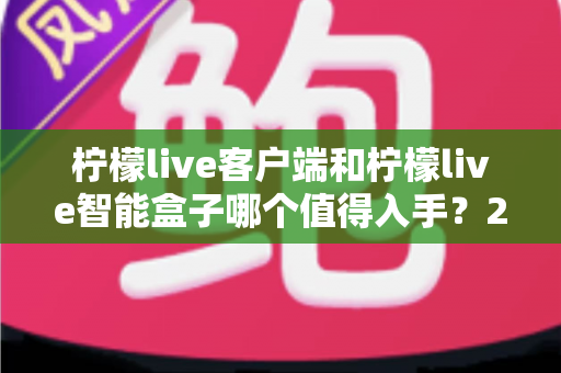 柠檬live客户端和柠檬live智能盒子哪个值得入手？2025最新选购指南帮你一次搞懂