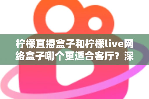 柠檬直播盒子和柠檬live网络盒子哪个更适合客厅？深度对比帮你选对客厅观影神器