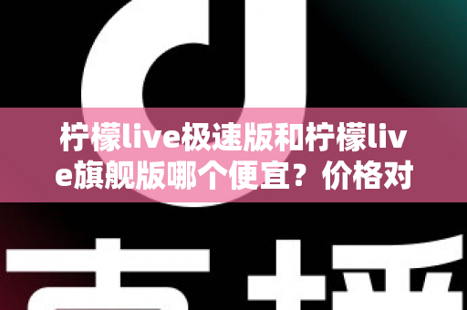 柠檬live极速版和柠檬live旗舰版哪个便宜?价格对比与性价比全面解析指南 柠檬live极速版和柠檬live旗舰版哪个便宜?价格对比与性价比全面解析指南