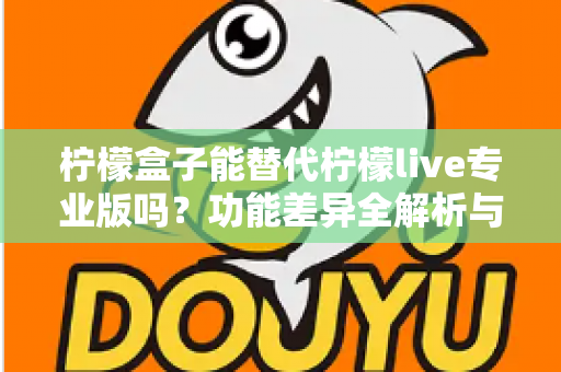 柠檬盒子能替代柠檬live专业版吗？功能差异全解析与选购避坑指南
