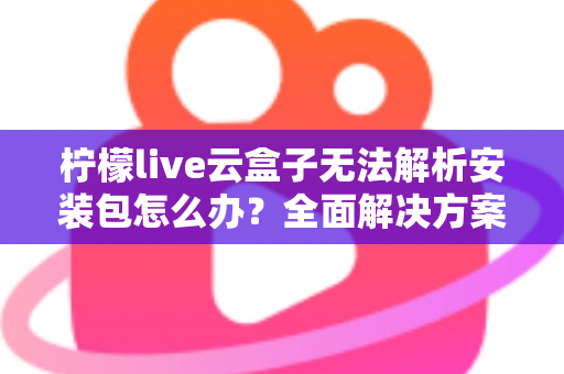 柠檬live云盒子无法解析安装包怎么办?全面解决方案与实用技巧指南 柠檬live云盒子无法解析安装包怎么办?全面解决方案与实用技巧指南