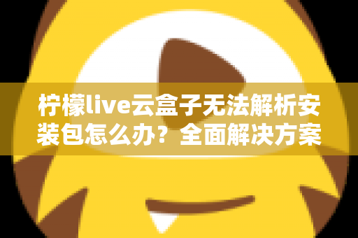 柠檬live云盒子无法解析安装包怎么办？全面解决方案与实用技巧指南