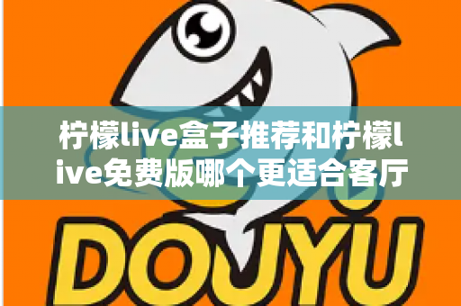 柠檬live盒子推荐和柠檬live免费版哪个更适合客厅？深度对比帮你选对家庭大屏方案