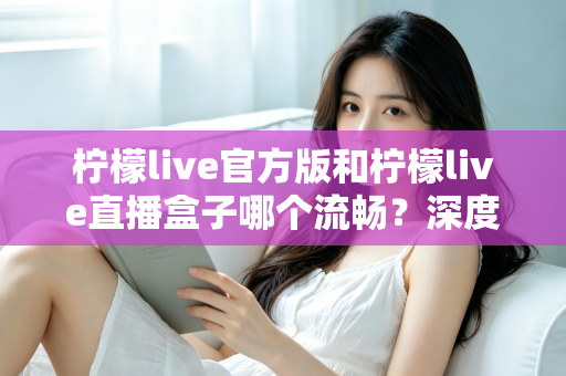 柠檬live官方版和柠檬live直播盒子哪个流畅?深度对比测评,助你选出最顺畅的观看方式 柠檬live官方版和柠檬live直播盒子哪个流畅?深度对比测评,助你选出最顺畅的观看方式