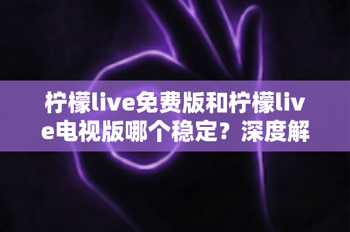 柠檬live免费版和柠檬live电视版哪个稳定？深度解析两大版本的稳定性差异与选购指南