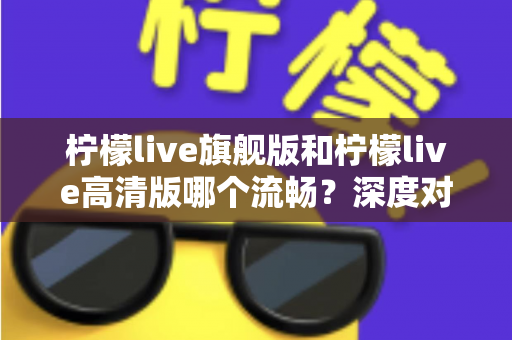 柠檬live旗舰版和柠檬live高清版哪个流畅？深度对比测评帮你选出最顺滑的版本