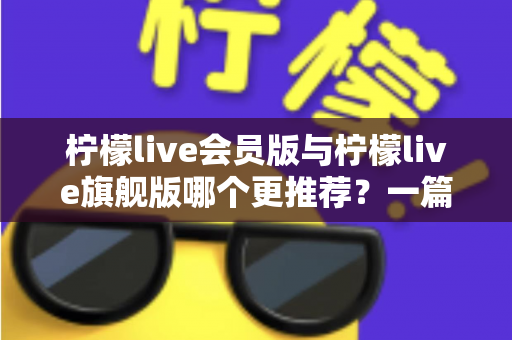 柠檬live会员版与柠檬live旗舰版哪个更推荐？一篇讲透差异的实用选购指南