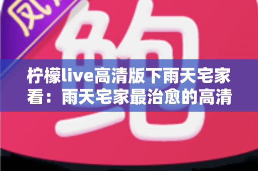 柠檬live高清版下雨天宅家看：雨天宅家最治愈的高清观影休闲新方式