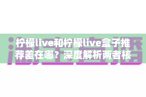 柠檬live和柠檬live盒子推荐差在哪？深度解析两者核心区别与选购指南