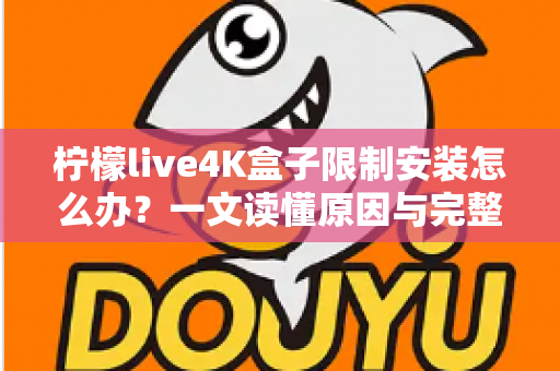 柠檬live4K盒子限制安装怎么办？一文读懂原因与完整解决教程