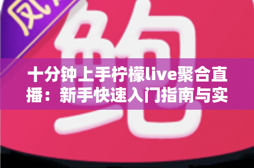 十分钟上手柠檬live聚合直播：新手快速入门指南与实用技巧全解析