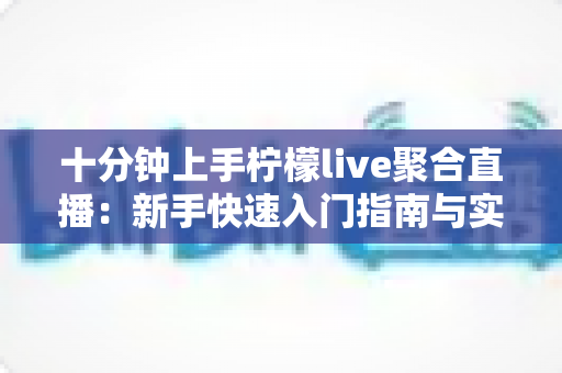 十分钟上手柠檬live聚合直播：新手快速入门指南与实用技巧全解析
