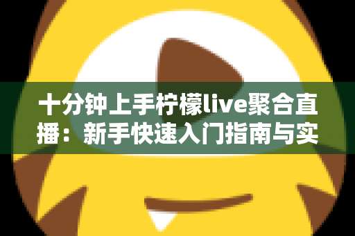 十分钟上手柠檬live聚合直播：新手快速入门指南与实用技巧全解析