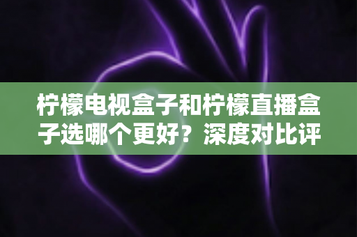 柠檬电视盒子和柠檬直播盒子选哪个更好?深度对比评测与选购指南帮你一次搞懂 柠檬电视盒子和柠檬直播盒子选哪个更好?深度对比评测与选购指南帮你一次搞懂
